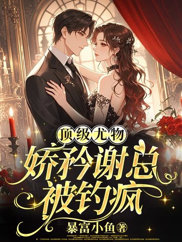 顶级尤物，娇矜谢总被钓疯